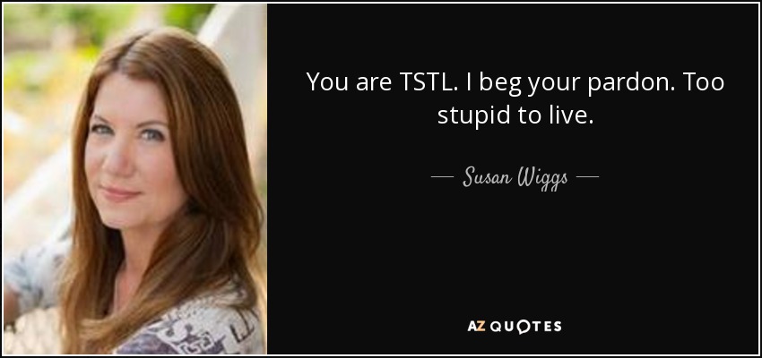You are TSTL. I beg your pardon. Too stupid to live. - Susan Wiggs
