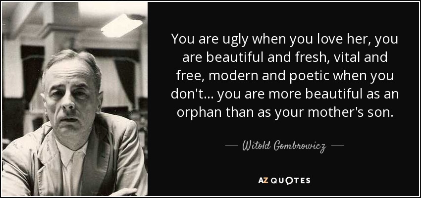 You are ugly when you love her, you are beautiful and fresh, vital and free, modern and poetic when you don't... you are more beautiful as an orphan than as your mother's son. - Witold Gombrowicz