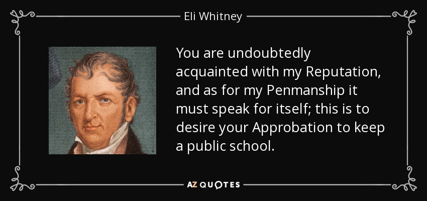 You are undoubtedly acquainted with my Reputation, and as for my Penmanship it must speak for itself; this is to desire your Approbation to keep a public school. - Eli Whitney