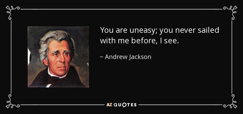 You are uneasy; you never sailed with me before, I see. - Andrew Jackson