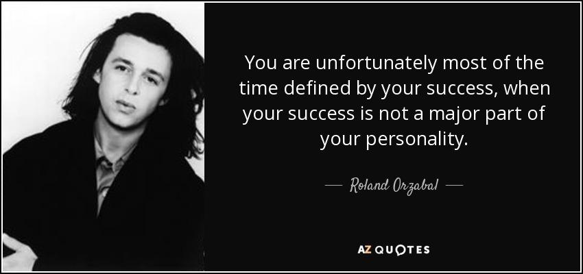 You are unfortunately most of the time defined by your success, when your success is not a major part of your personality. - Roland Orzabal