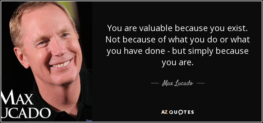 You are valuable because you exist. Not because of what you do or what you have done - but simply because you are. - Max Lucado