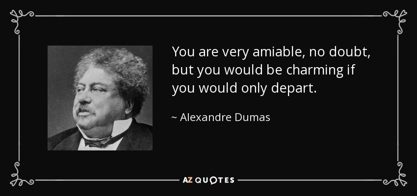 You are very amiable, no doubt, but you would be charming if you would only depart. - Alexandre Dumas