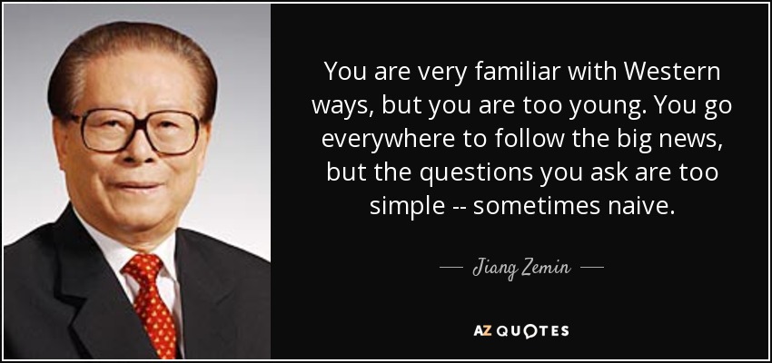 You are very familiar with Western ways, but you are too young. You go everywhere to follow the big news, but the questions you ask are too simple -- sometimes naive. - Jiang Zemin