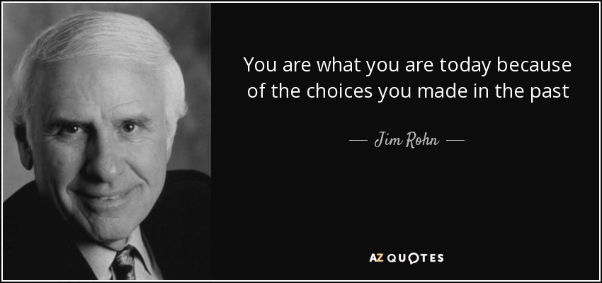 You are what you are today because of the choices you made in the past - Jim Rohn