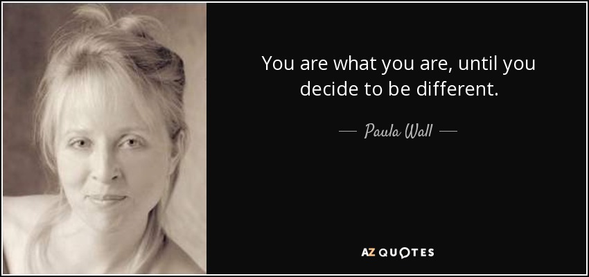 You are what you are, until you decide to be different. - Paula Wall