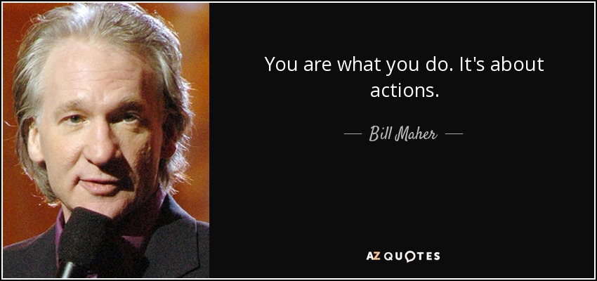 You are what you do. It's about actions. - Bill Maher