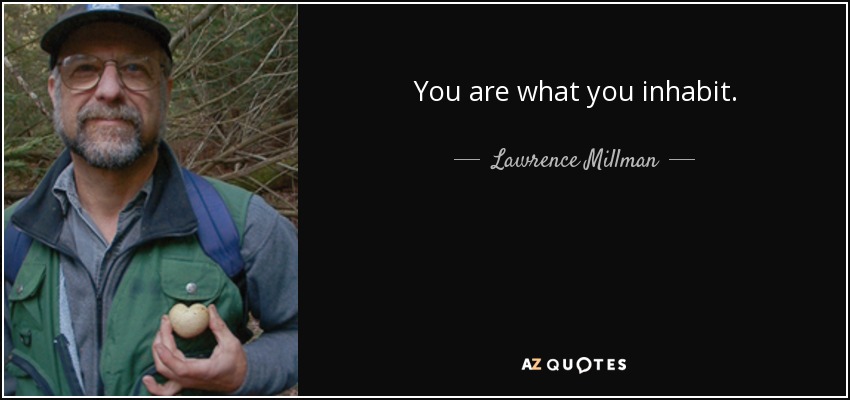 You are what you inhabit. - Lawrence Millman