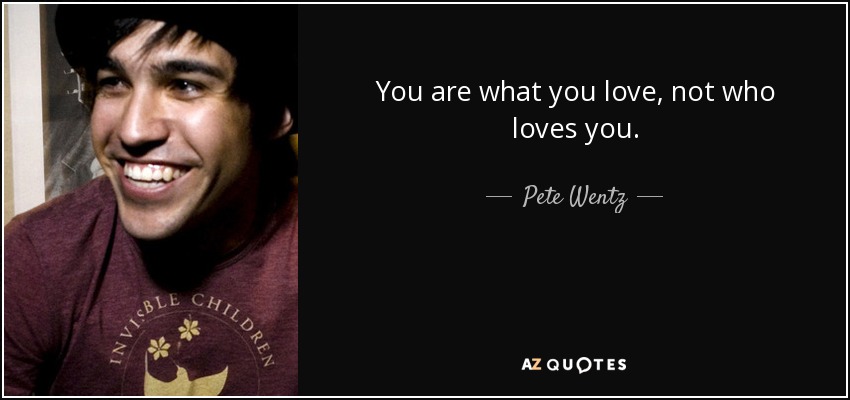 You are what you love, not who loves you. - Pete Wentz