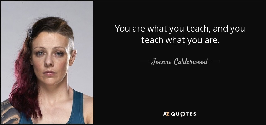 You are what you teach, and you teach what you are. - Joanne Calderwood