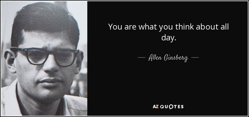 You are what you think about all day. - Allen Ginsberg