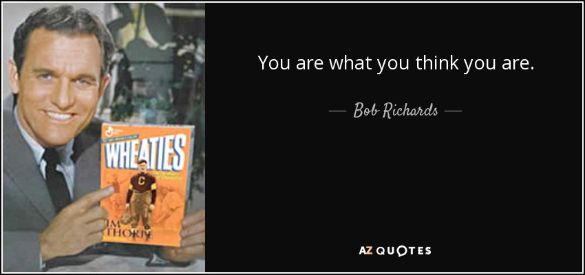 You are what you think you are. - Bob Richards