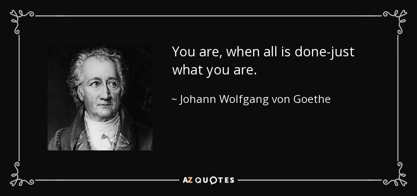 You are, when all is done-just what you are. - Johann Wolfgang von Goethe