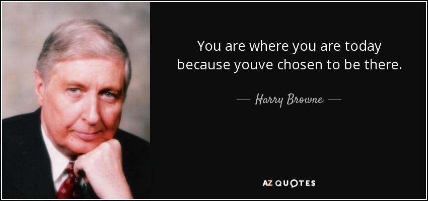 You are where you are today because youve chosen to be there. - Harry Browne
