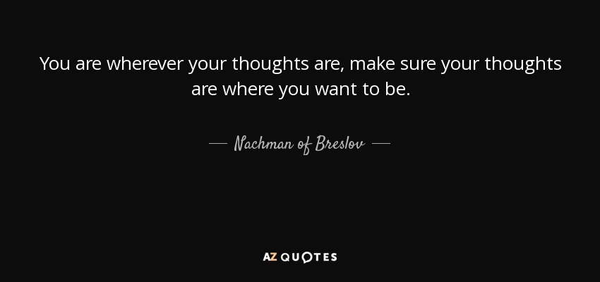 You are wherever your thoughts are, make sure your thoughts are where you want to be. - Nachman of Breslov