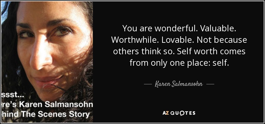 You are wonderful. Valuable. Worthwhile. Lovable. Not because others think so. Self worth comes from only one place: self. - Karen Salmansohn
