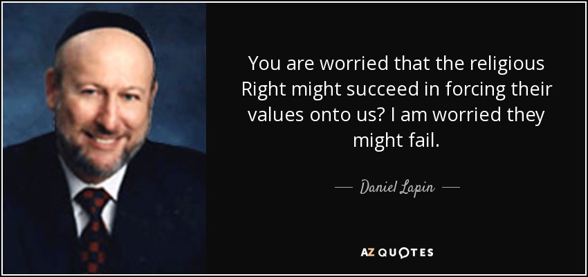 You are worried that the religious Right might succeed in forcing their values onto us? I am worried they might fail. - Daniel Lapin