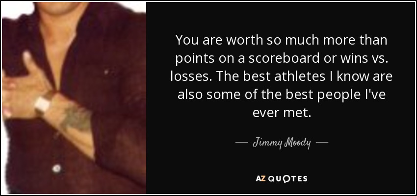 You are worth so much more than points on a scoreboard or wins vs. losses. The best athletes I know are also some of the best people I've ever met. - Jimmy Moody