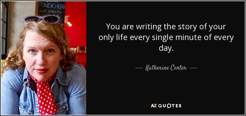 You are writing the story of your only life every single minute of every day. - Katherine Center