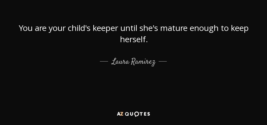 You are your child's keeper until she's mature enough to keep herself. - Laura Ramirez