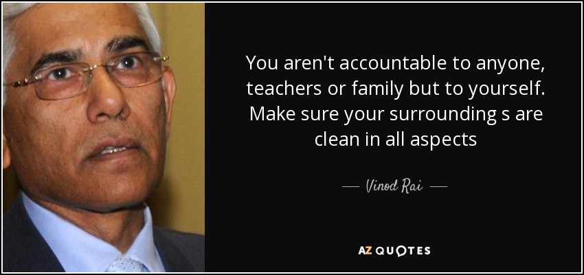 You aren't accountable to anyone, teachers or family but to yourself. Make sure your surrounding s are clean in all aspects - Vinod Rai