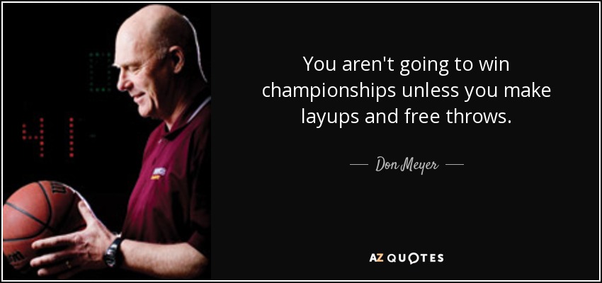 You aren't going to win championships unless you make layups and free throws. - Don Meyer