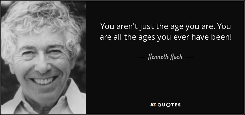 You aren't just the age you are. You are all the ages you ever have been! - Kenneth Koch