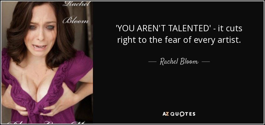 'YOU AREN'T TALENTED' - it cuts right to the fear of every artist. - Rachel Bloom