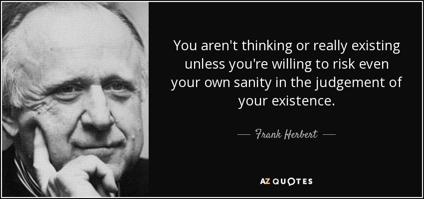 You aren't thinking or really existing unless you're willing to risk even your own sanity in the judgement of your existence. - Frank Herbert