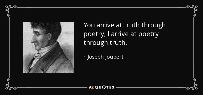 You arrive at truth through poetry; I arrive at poetry through truth. - Joseph Joubert