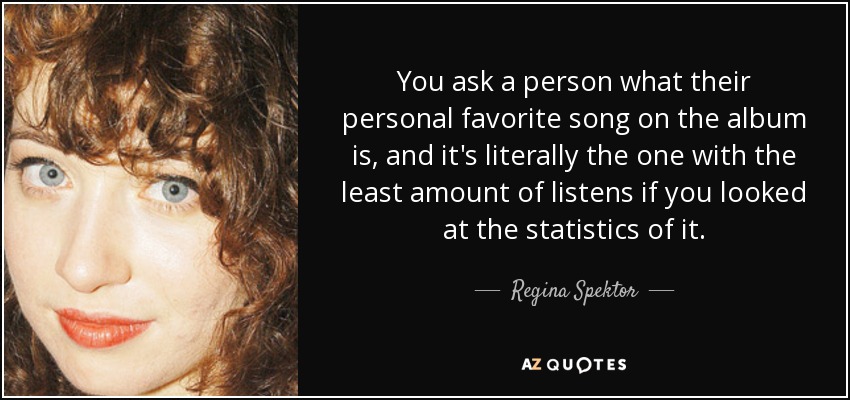 You ask a person what their personal favorite song on the album is, and it's literally the one with the least amount of listens if you looked at the statistics of it. - Regina Spektor