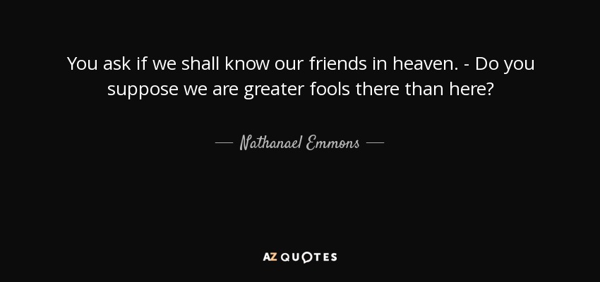 You ask if we shall know our friends in heaven. - Do you suppose we are greater fools there than here? - Nathanael Emmons