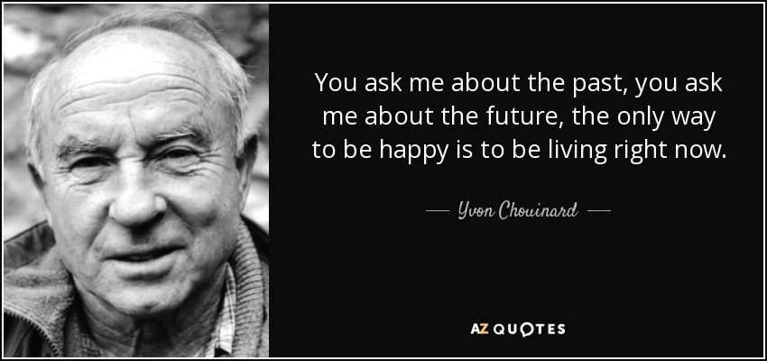 You ask me about the past, you ask me about the future, the only way to be happy is to be living right now. - Yvon Chouinard