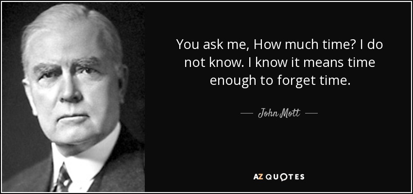 You ask me, How much time? I do not know. I know it means time enough to forget time. - John Mott