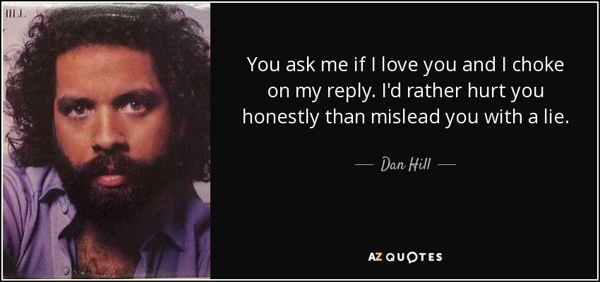 You ask me if I love you and I choke on my reply. I'd rather hurt you honestly than mislead you with a lie. - Dan Hill
