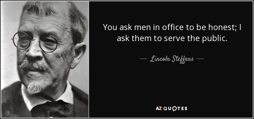 You ask men in office to be honest; I ask them to serve the public. - Lincoln Steffens
