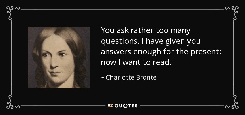 You ask rather too many questions. I have given you answers enough for the present: now I want to read. - Charlotte Bronte