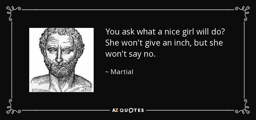 You ask what a nice girl will do? She won't give an inch, but she won't say no. - Martial