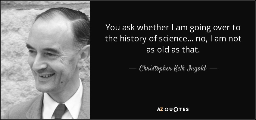 You ask whether I am going over to the history of science... no, I am not as old as that. - Christopher Kelk Ingold