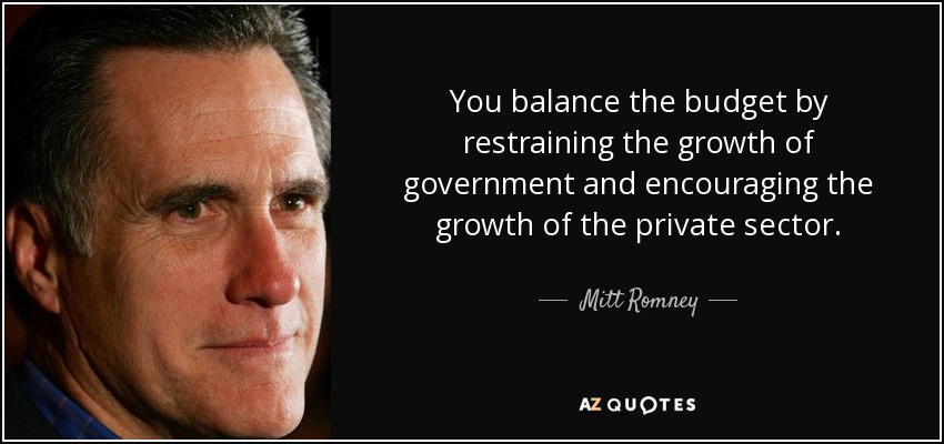 You balance the budget by restraining the growth of government and encouraging the growth of the private sector. - Mitt Romney