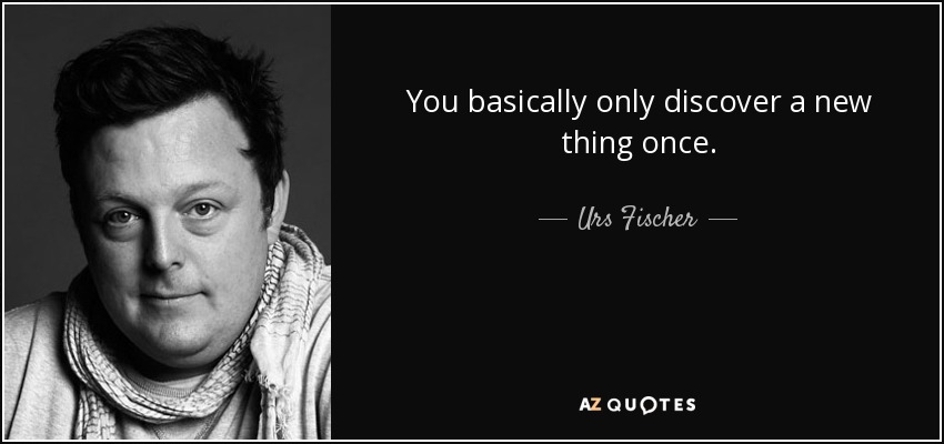 You basically only discover a new thing once. - Urs Fischer