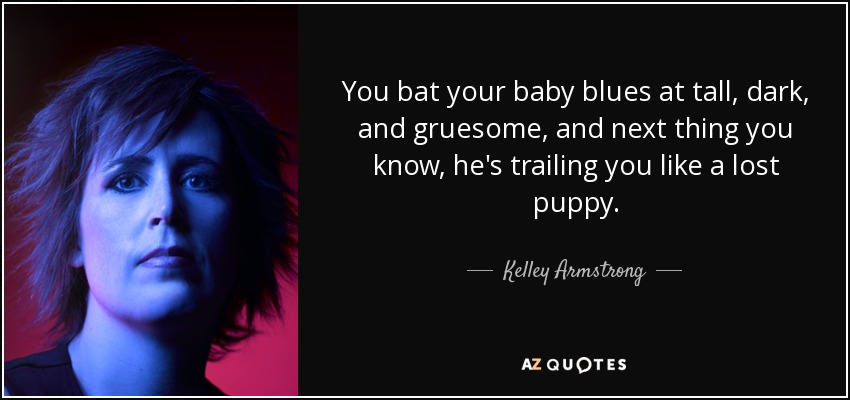 You bat your baby blues at tall, dark, and gruesome, and next thing you know, he's trailing you like a lost puppy. - Kelley Armstrong