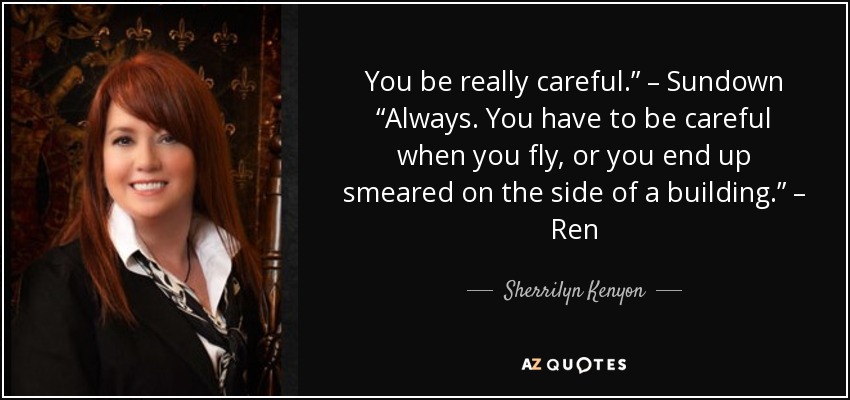 You be really careful.” – Sundown “Always. You have to be careful when you fly, or you end up smeared on the side of a building.” – Ren - Sherrilyn Kenyon