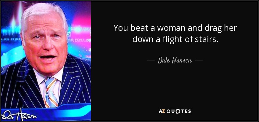 You beat a woman and drag her down a flight of stairs. - Dale Hansen