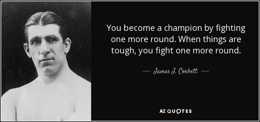 You become a champion by fighting one more round. When things are tough, you fight one more round. - James J. Corbett
