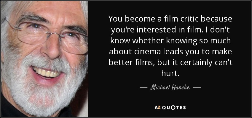 You become a film critic because you're interested in film. I don't know whether knowing so much about cinema leads you to make better films, but it certainly can't hurt. - Michael Haneke