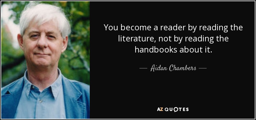 You become a reader by reading the literature, not by reading the handbooks about it. - Aidan Chambers