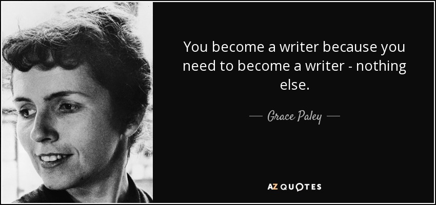 You become a writer because you need to become a writer - nothing else. - Grace Paley