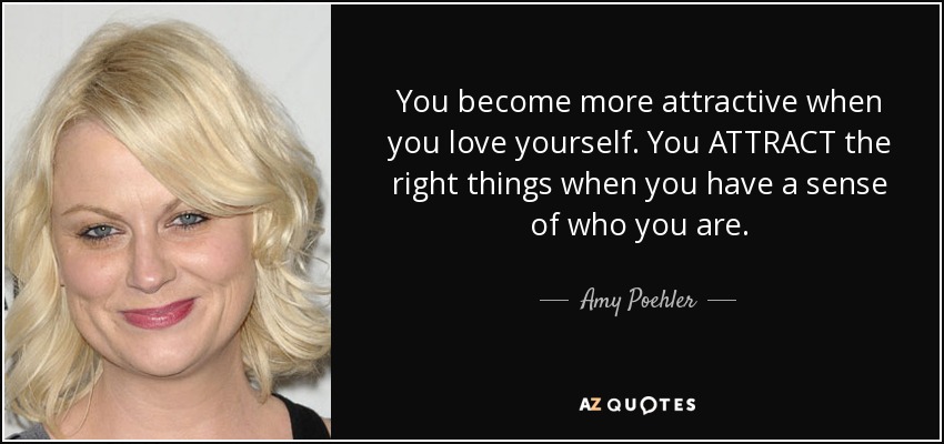 You become more attractive when you love yourself. You ATTRACT the right things when you have a sense of who you are. - Amy Poehler