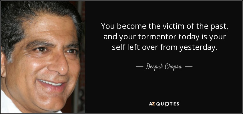You become the victim of the past, and your tormentor today is your self left over from yesterday. - Deepak Chopra